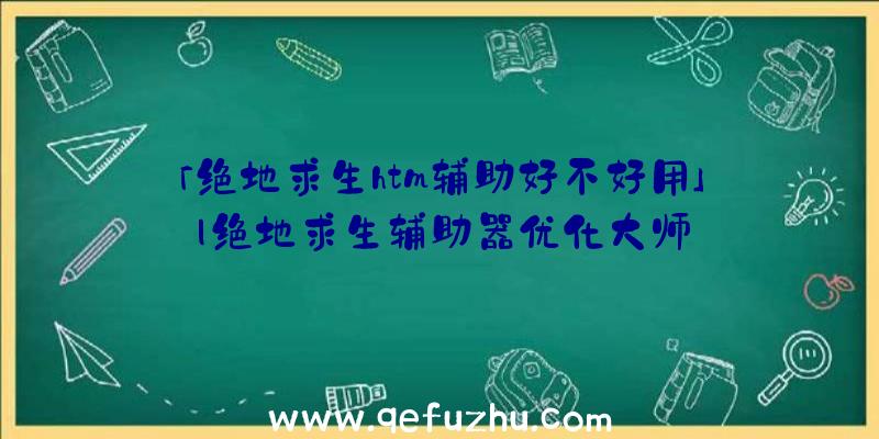 「绝地求生htm辅助好不好用」|绝地求生辅助器优化大师